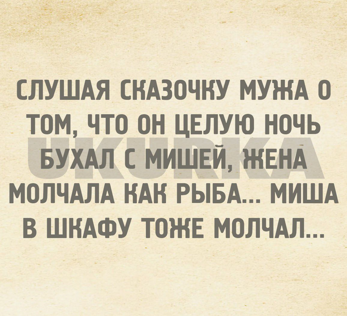 СЛУШАЯ СНАЗОЧНУ МУЖА 0 ТОМ ЧТО ОН ЦЕЛУЮ НОЧЬ БУХАЛ С МИШЕЙ ЖЕНА МОЛЧАЛА НАН РЫБА МИША В ШНАФУ ТОЖЕ МОЛЧАЛ