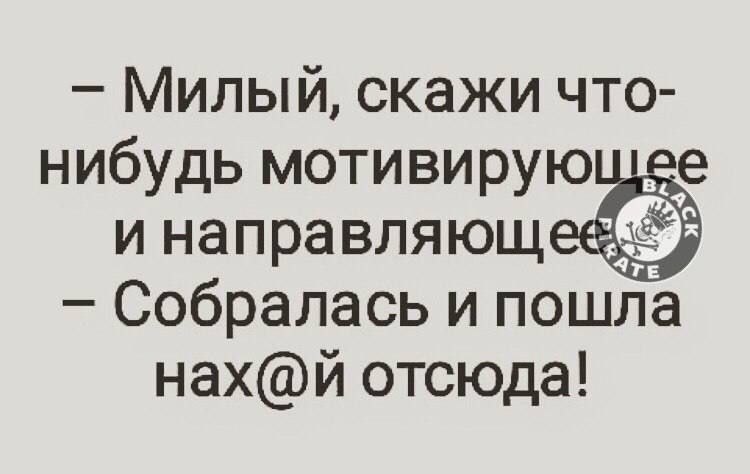 Милый скажи что нибудь мотивирую и направляющ Собралась и пошла нахй отсюда