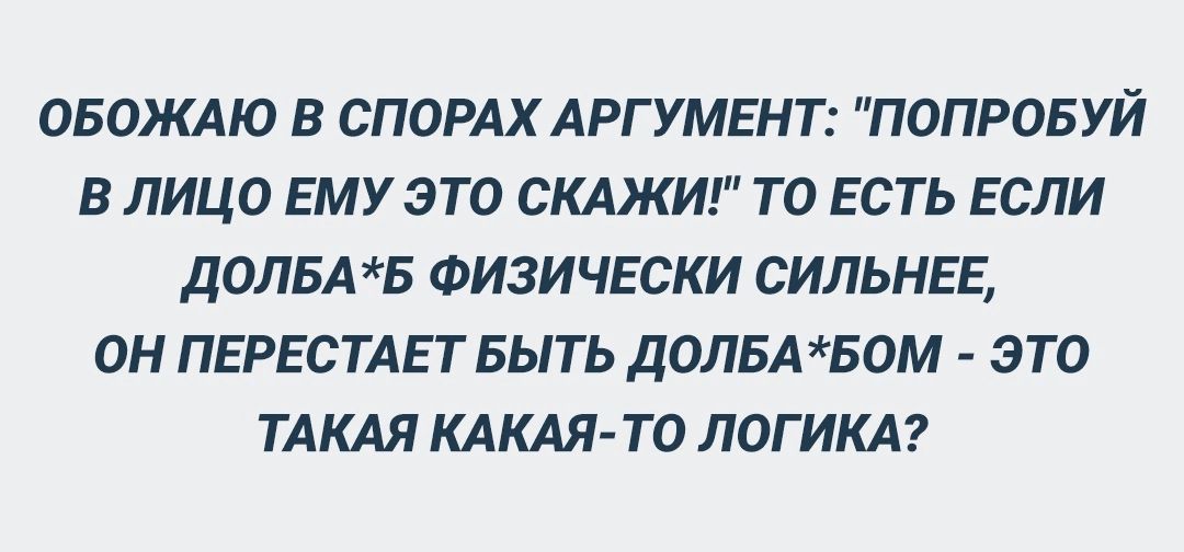 ОБОЖАЮ В СПОРАХ АРГУМЕНТ ПОПРОБУЙ В ЛИЦО ЕМУ ЭТО СКАЖИ ТО ЕСТЬ ЕСЛИ ДОЛБА Б ФИЗИЧЕСКИ СИПЬНЕЕ ОН ПЕРЕСТАЕТ БЫТЬ ДОЛБАБОМ ЭТО ТАКАЯ КАКАЯ ТО ЛОГИКА