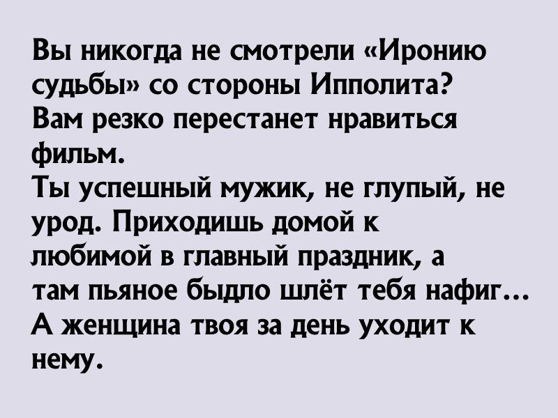 Вы никогда не смотрели Иронию судьбы со стороны Ипполита Вам резко перестанет нравиться фильм Ты успешный мужик не глупый не урод Приходишь домой к любимой в главный праздник 3 там пьяное быдло шлёт тебя нафиг А женщина твоя за день уходит к нему