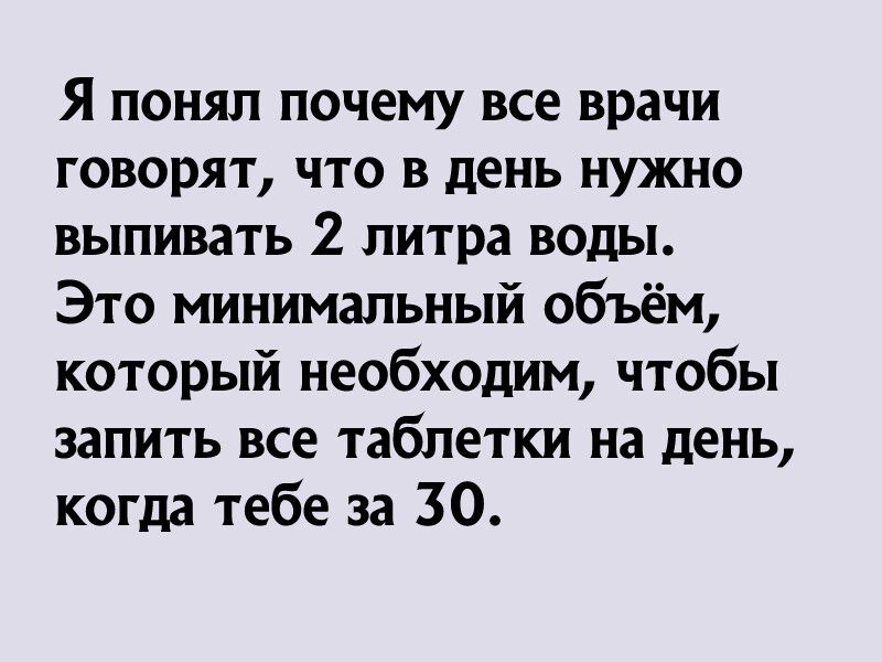 Я понял почему все врачи говорят что в день нужно выпивать 2 литра воды Это минимальный объём который необходим чтобы запить все таблетки на день когда тебе за 30