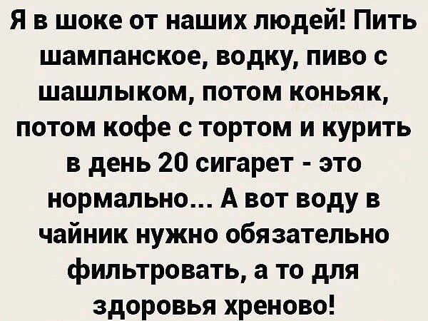 Я в шоке от наших людей Пить шампанское водку пиво с шашлыком потом коньяк потом кофе с тортом и курить в день 20 сигарет это нормально А вот воду в чайник нужно обязательно фильтровать а то для здоровья хреново