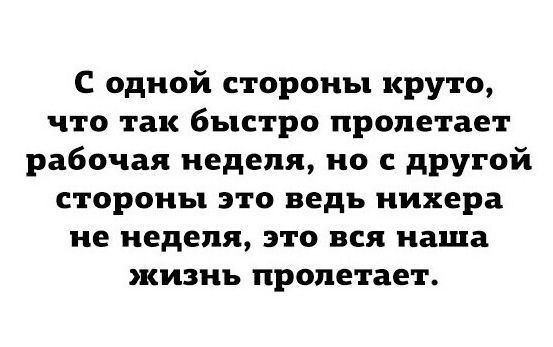 С одной стороны круто что так быстро пролетает рабочая неделя но с другой стороны это ведь нихера не неделя это вся наша жизнь пролетает