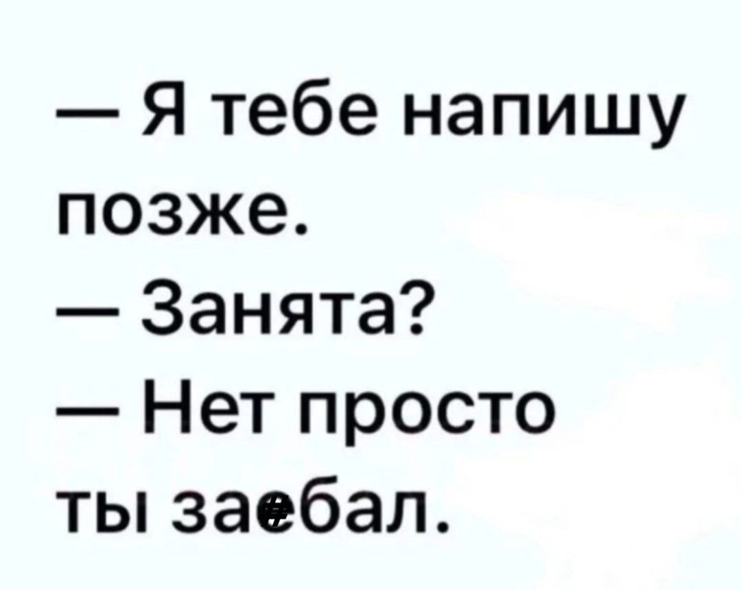 Я тебе напишу позже Занята Нет просто ты заебал