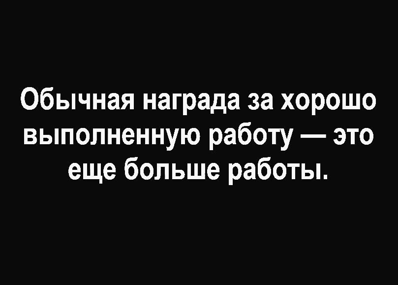 Обычная награда за хорошо выполненную работу это еще больше работы