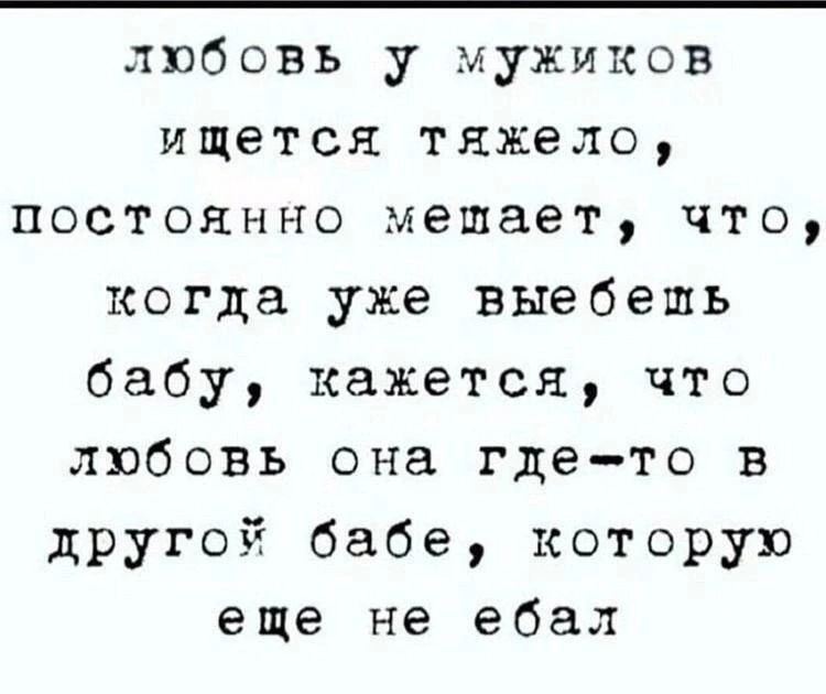 любовь у мужиков ищется тяжело постоянно мешает что когда уже выебешъ бабу кажется что любовь она гдето в другой бабе которую еще не ебал