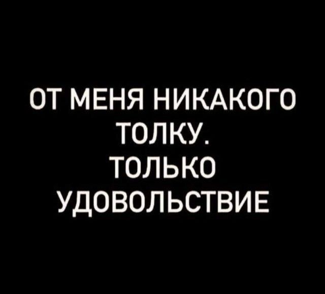 ОТ МЕНЯ НИКАКОГО ТОЛ КУ ТОЛЬКО УДОВОЛЬСТВИЕ