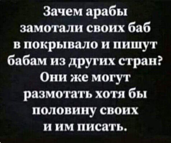 Зачем арабы замотали своих баб в покрывало и пишут бабам из других стран Они же могут разметать хотя бы половину своих и им писать