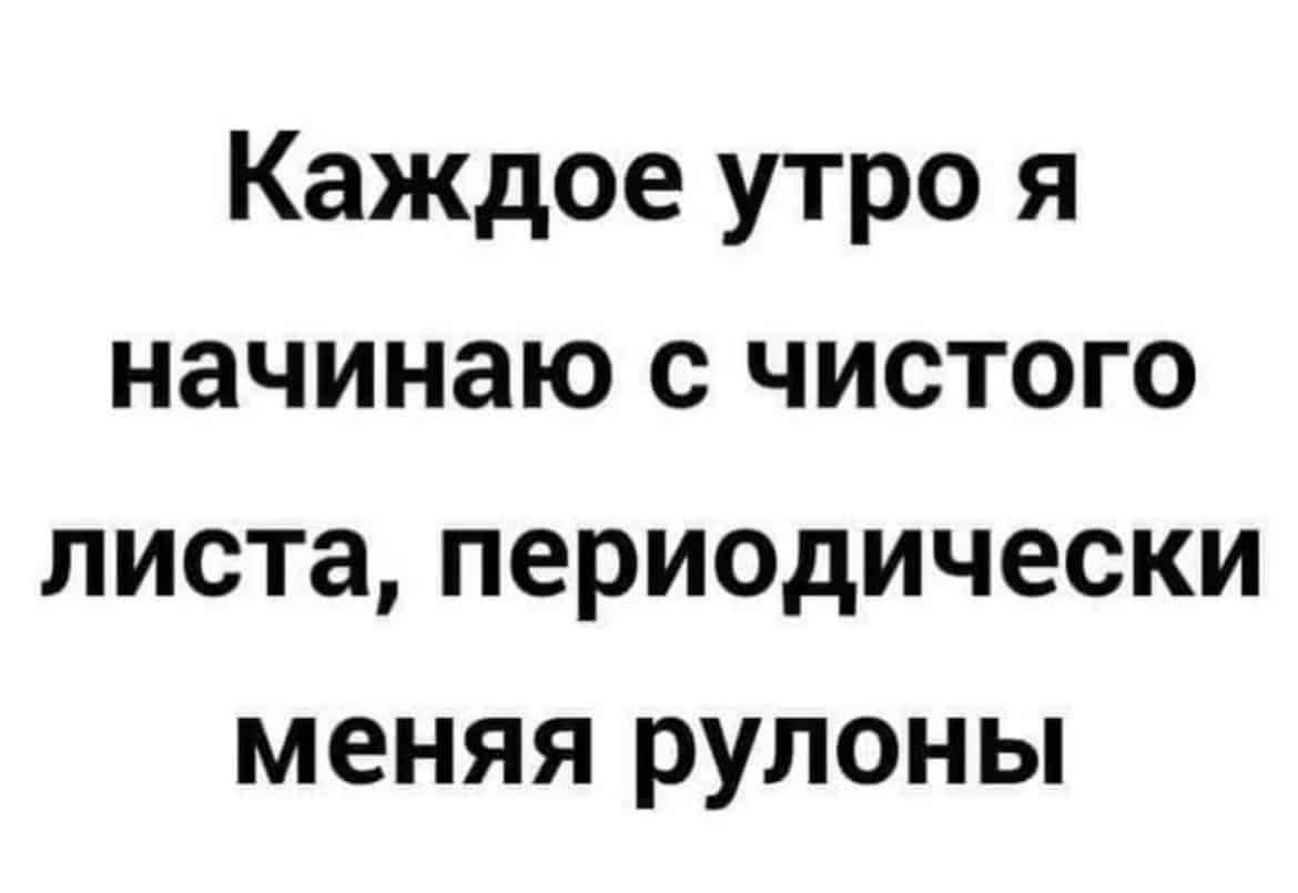 Каждое утро я начинаю с чистого листа периодически меняя рулоны