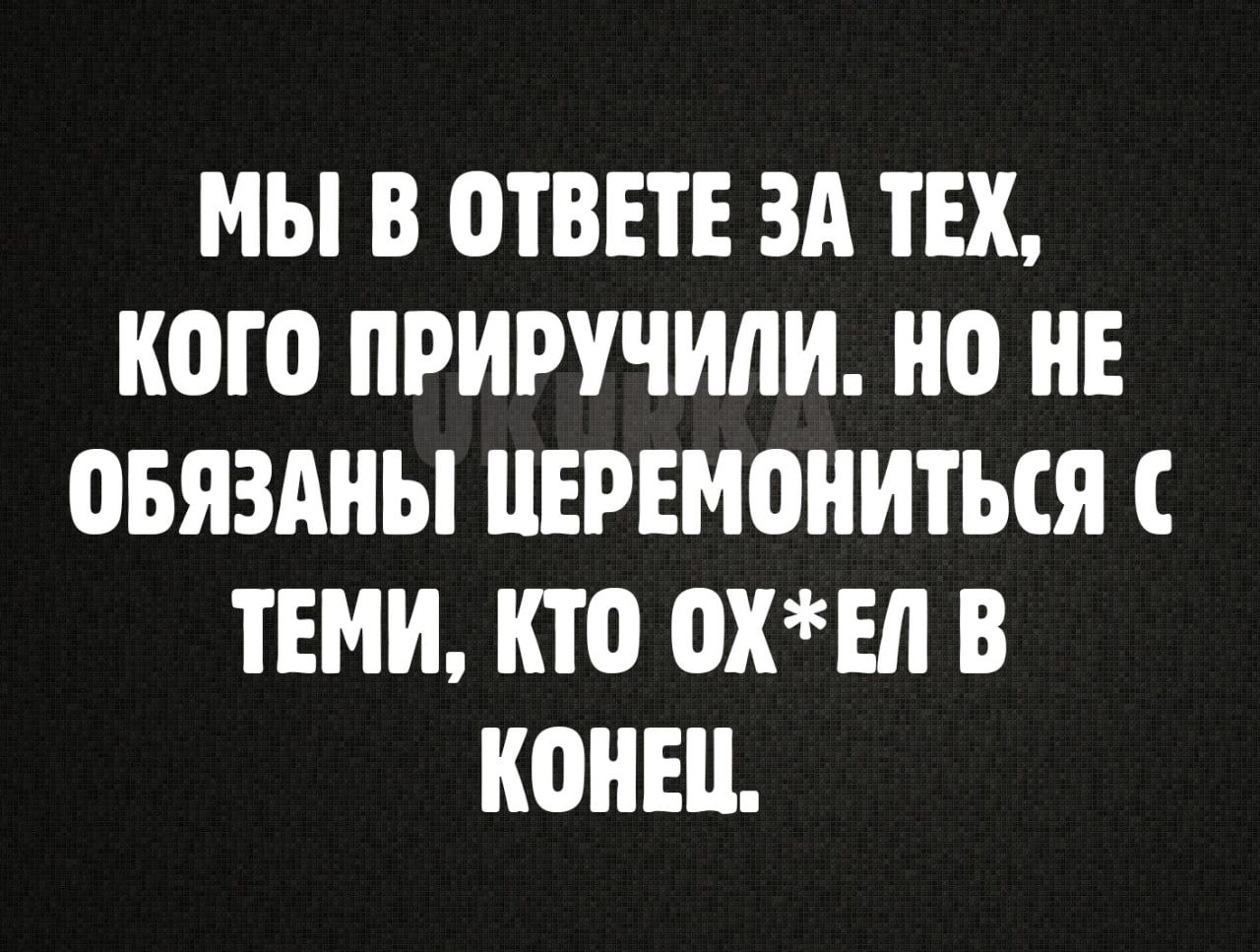 МЫ В ОТВЕТ ЗА ТЕХ КОГО ПРИРУЧИЛИ НО НЕ ОБЯЗАНЫ ПЕРЕМОНИТЬСЯ С ТЕМИ КТО ОХЕ В КОНЕЦ