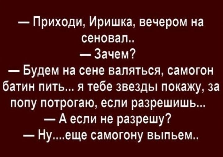 Приходи Иришка вечером на сеновал Зачем Будем на сене валяться самогон батин пить я тебе звезды покажу за попу потрогаю если разрешишь А если не разрешу Нуеще самогону выпьем