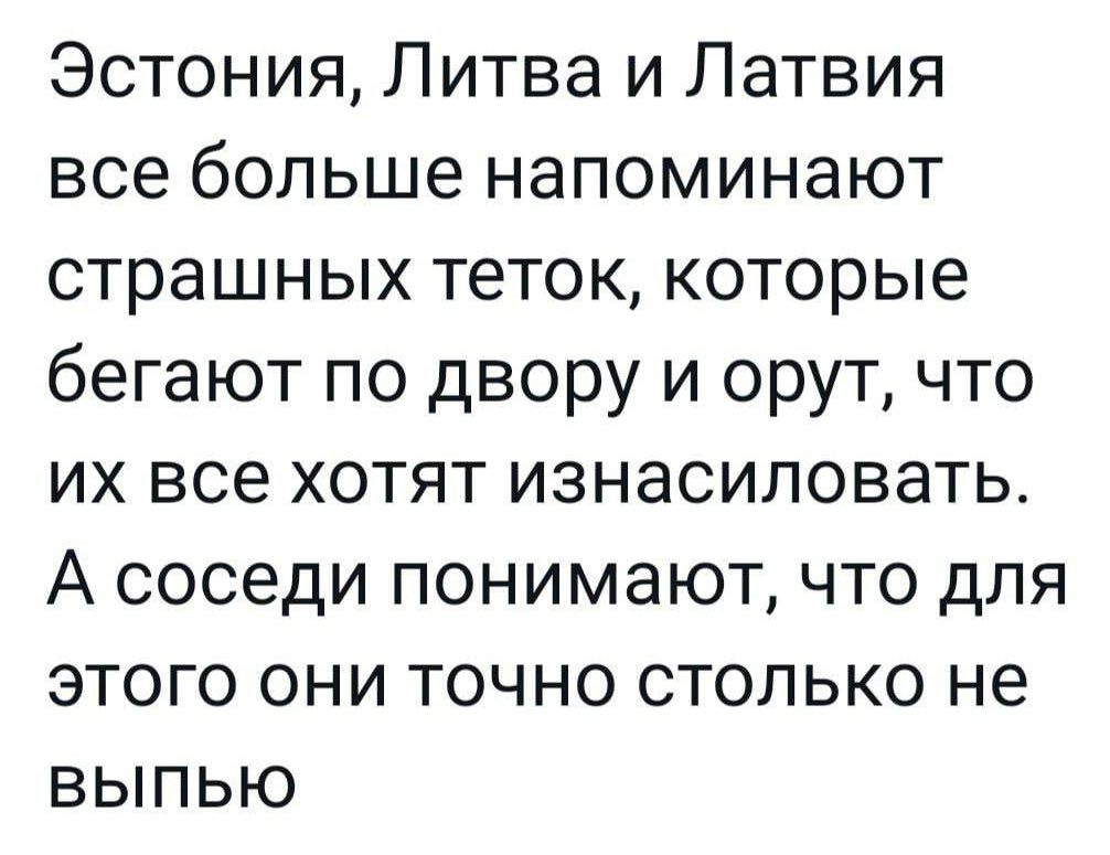 Эстония Литва и Латвия все больше напоминают страшных теток которые бегают по двору и орут что их все хотят изнасиловать А соседи понимают что для этого они точно столько не выпью