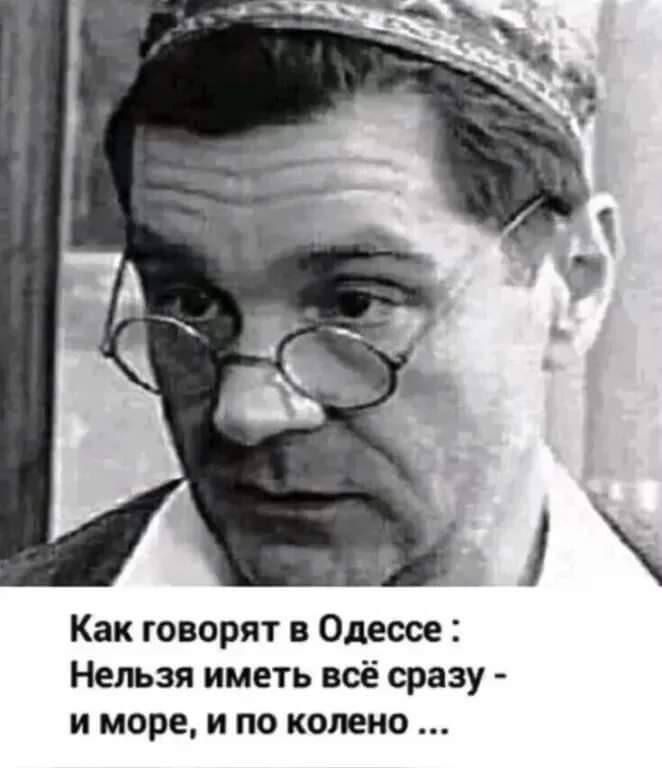 Как говорят в Одессе Нельзя иметь всё сразу и море и по колено