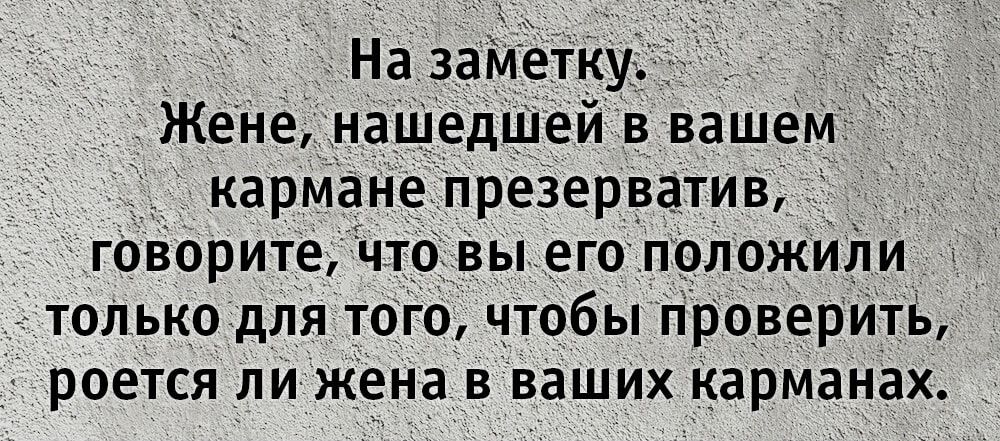 На заМетку _ Жене нашедшей в вашем кармане презерватив говорите что вы его положиіти только для того чтобы проверить роется ли жена в ваших карманах