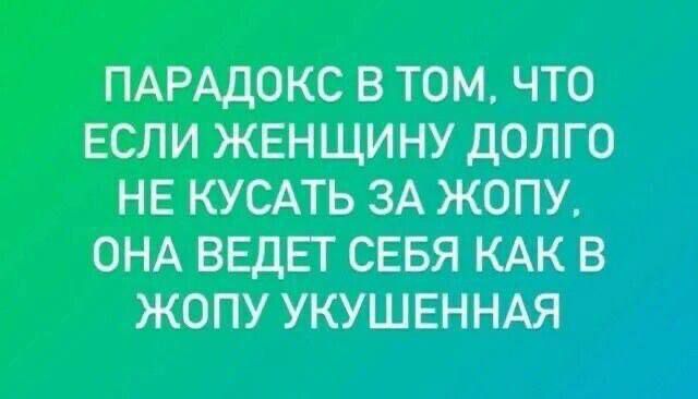 ПАРАДОКС В ТОМ ЧТО ЕСЛИ ЖЕНЩИНУ ДОЛГО НЕ КУСАТЬ ЗА ЖОПУ ОНА ВЕДЕТ СЕБЯ КАК В ЖОПУ УКУШЕННАЯ