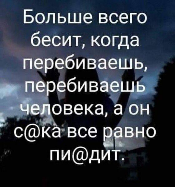 Больше всего беёит когда перебивёешц ебив овека а он все