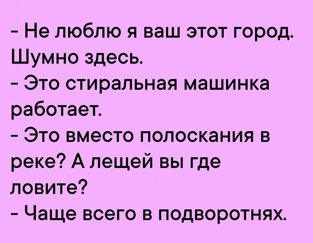 Не люблю я ваш этот город Шумно здесь Это стиральная машинка работает Это вместо полоскания в реке А лещей вы где ловите Чаще всего в подворотнях