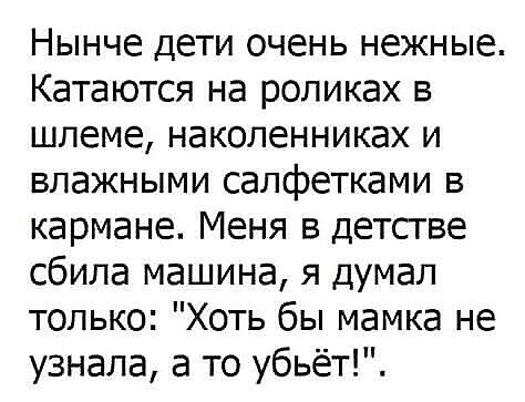 Нынче дети очень нежные Катаются на роликах в шлеме наколенниках и влажными салфетками в кармане Меня в детсгве сбила машина я думал только Хоть бы мамка не узнала а то убьёт