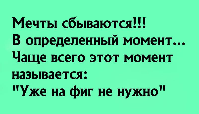 Мечты сбываются В определенный момент Чаще всего этот момент называется Уже на фиг не нужно