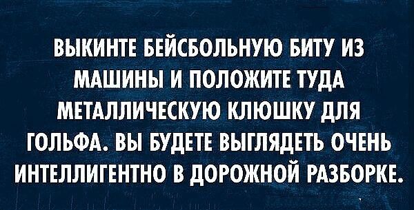 ВЫКИНТЕ БЕЙСБОЛЬНУЮ БИТУ ИЗ МАШИНЫ И ПОЛОЖИТЕ ТУДА МЕТАЛЛИЧЕСКУЮ КЛЮШКУ для ТОЛЬФА ВЫ БУДЕТЕ ВЫТЛЯДЕТЪ ОЧЕНЬ ИНТЕЛЛИГЕНТНО В дОРОЖНОЙ РАЗБОРКЕ