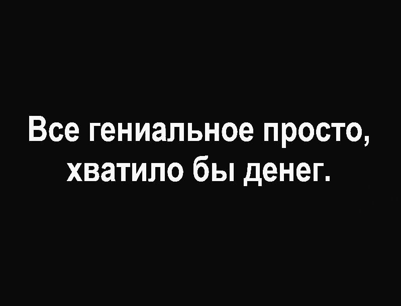 Все гениальное просто хватило бы денег