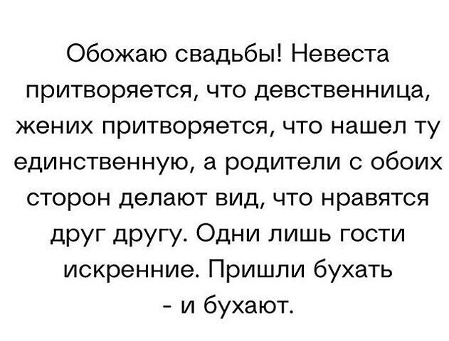 Обожаю свадьбы Невеста притворяется что девственница жених притворяется что нашел ту единственную а родители с обоих сторон делают вид что нравятся друг другу Одни лишь гости искренние Пришли бухать и бухают