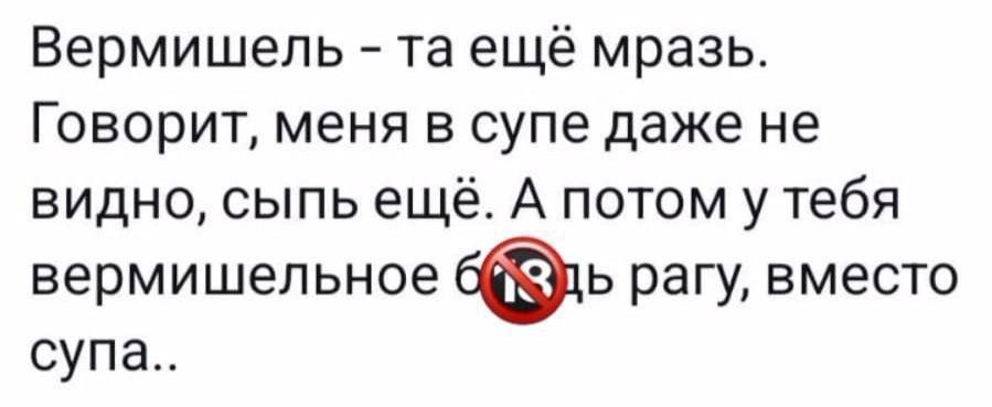 Вермишель та ещё мразь Говорит меня в супе даже не видно сыпь еще А потом у тебя вермишепьное бэь рагу вместо супа