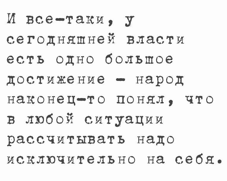 И все таки у сегодняшней власти есть одно большое достижение народ наконецто понял что в любой ситуации рассчитывать надо исключительно на себя