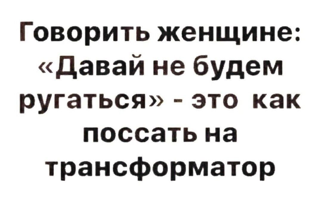 Говорить женщине давай не будем ругаться это как поссать на трансформатор