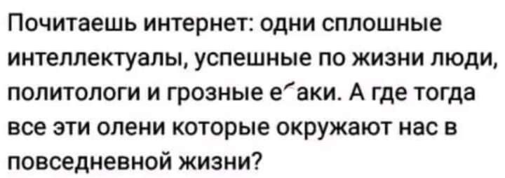 Почитаешь интернет одни сплошные интеллектуалы успешные ПО ЖИЗНИ ЛЮДИ ПОЛИТОЛОГИ И грозные еаки А где тогда все ЭТИ ОПЕКИ которые ОКРУЖЗЮТ нас В повседневной жизни