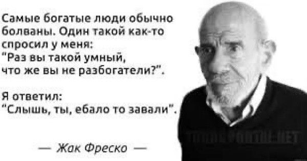 Самые Богатые люди обычно болваиы о й как ю спрошл у меня Раз вы такой умный что же вы из разбогатели я тпетип Спышь ты ебало ю завали Жак Фреска