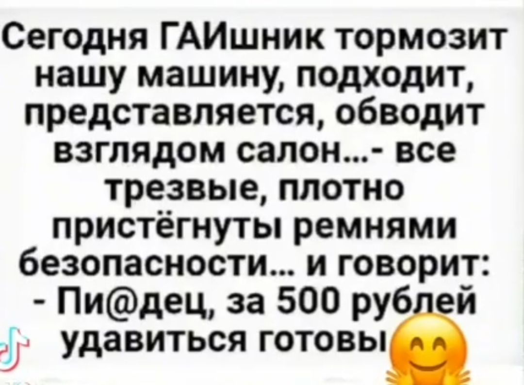 Сегодня ГАИшник тормозит нашу машину подходит представляется обводит взглядом салон все трезвые плотно пристёгнуты ремнями безопасности и говорит Пидец за 500 рубіій ЦА удавиться ГОТОВЫ