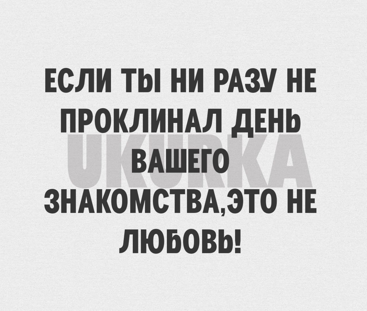 ЕСЛИ ТЫ НИ РАЗУ НЕ ПРОКЛИНАЛ дЕНЬ ВАШЕГО ЗНАКОМСТВАЭТ0 НЕ ЛЮБОВЬ