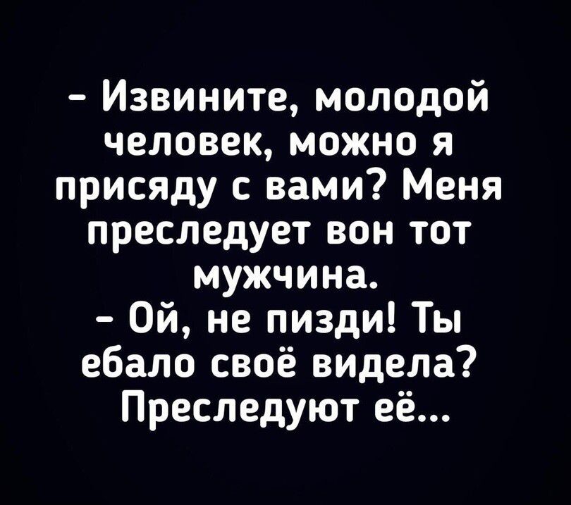 Извините молодой человек можно я присяду с вами Меня преследует вон тот мужчина Ой не пизди Ты ебало своё видела Преследуют её