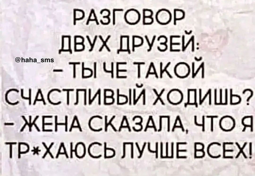 РАЗГОВОР двух ДРУЗЕЙ ты ЧЕ ТАКОЙ СЧАСТЛИВЫЙ ХОДИШЬ ЖЕНА СКАЗАПА что я ТРХАЮСЬ ЛУЧШЕ ВСЕХ