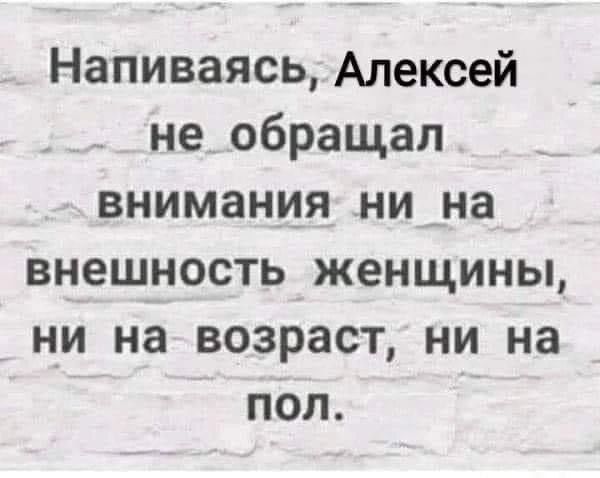 Напиваясь Алексей не обращал внимания ни на внешность женщины ни на возраст ни на пол