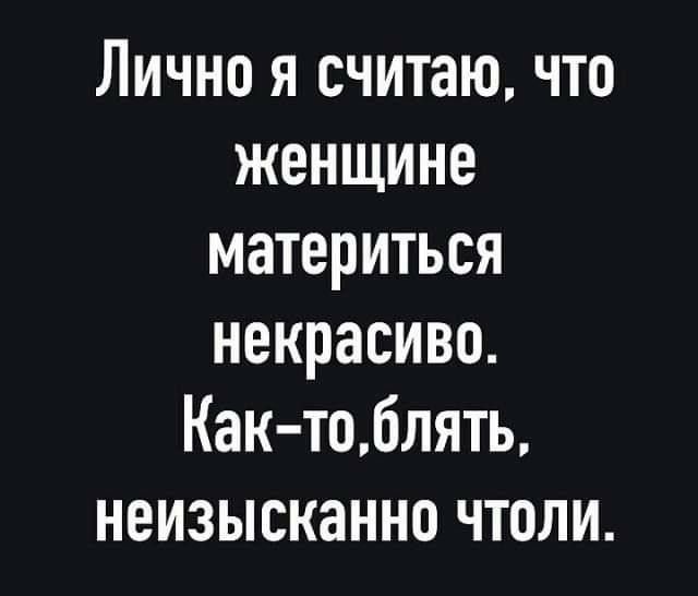 Лично я считаю что женщине материться некрасиво Как тоблять неизысканно чтоли