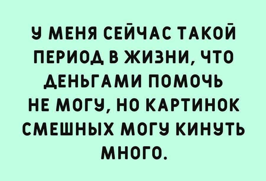 9 меня свйчдс ТАКОЙ пвриод в жизни что АЕНЬГАМИ помочь нв могу но кдртинок смвшных могу кинуть много