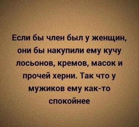 Если бы член был у женщин они бы накупили ему кучу лосьонов кремов масок и прочей херни Так что у мужиков ему как то спокойнее