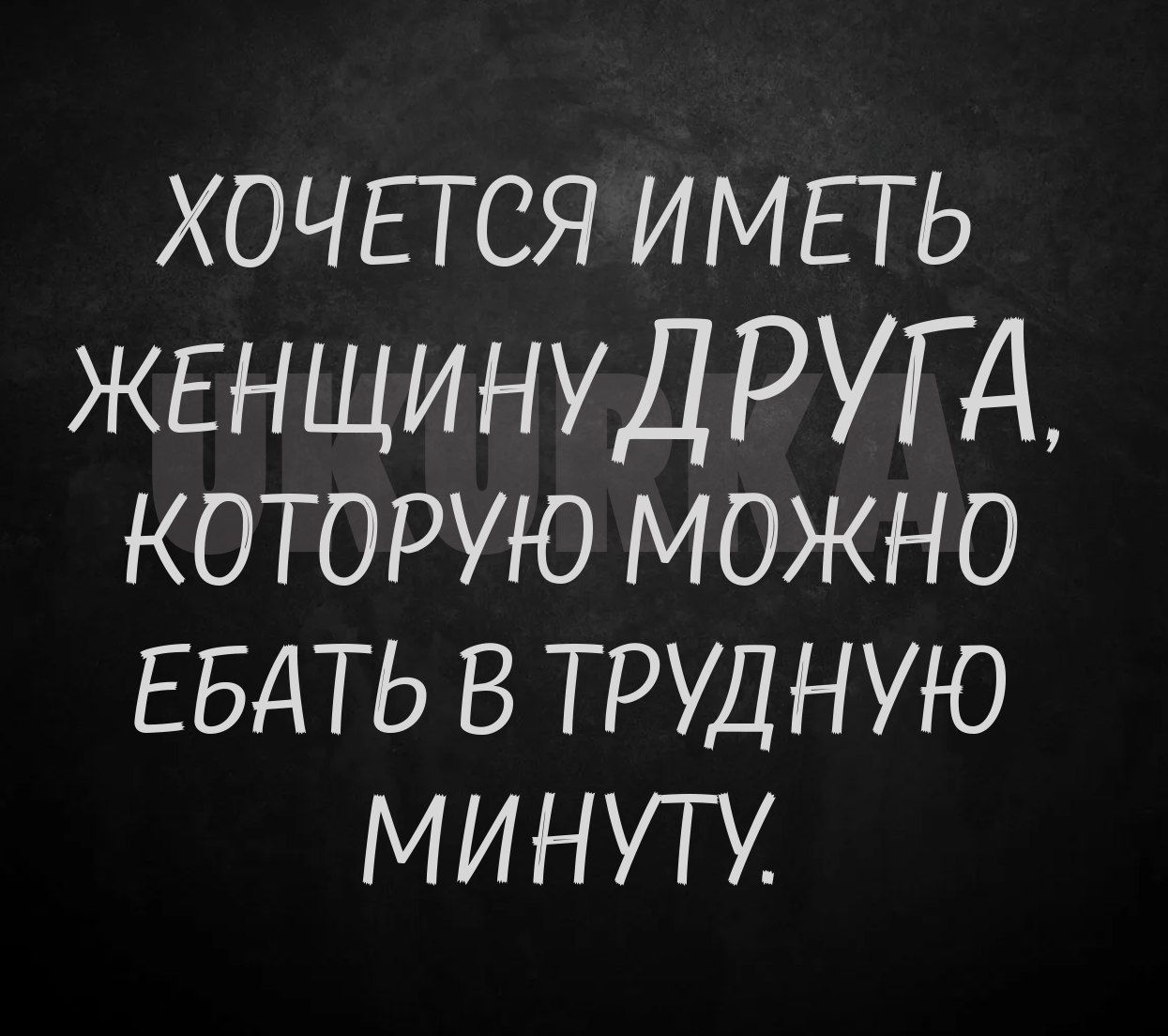 ХОЧЕТСЯ ИМЕТЬ ЖЕНЩИНУДРУГД которую можно ЕБАТЬ в трудную минуту