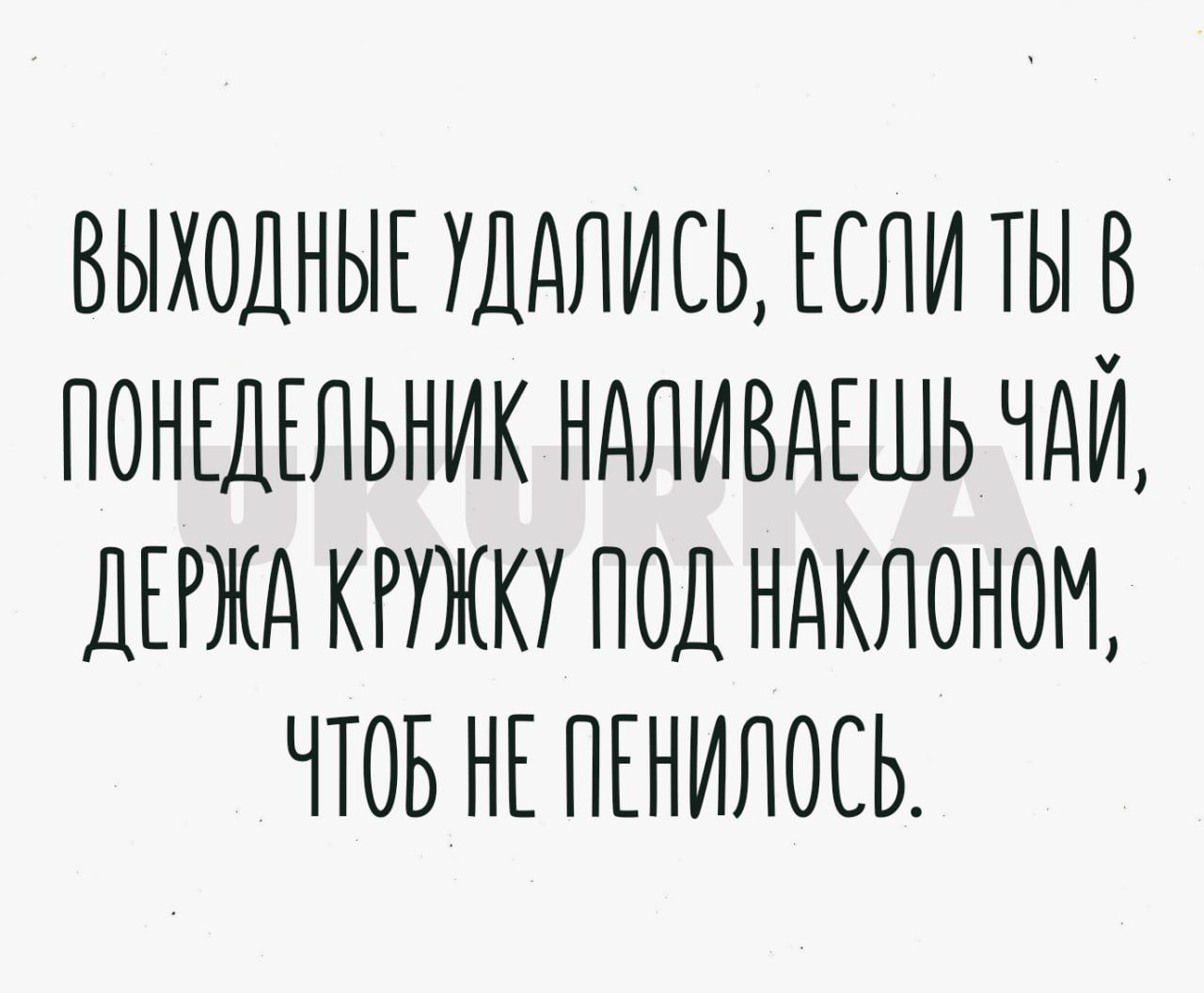 ВЫХОДНЫЕ НДдЛИЕЬ ЕСЛИ ТЫ В ПОНЕДЕЛЬНИК НдЛИВНЕШЬ ЧАЙ ДЕРЖН КРУЖКУ ПОД ННКЛОНОМ ЧТОБ НЕ ПЕНИЛОСЬ