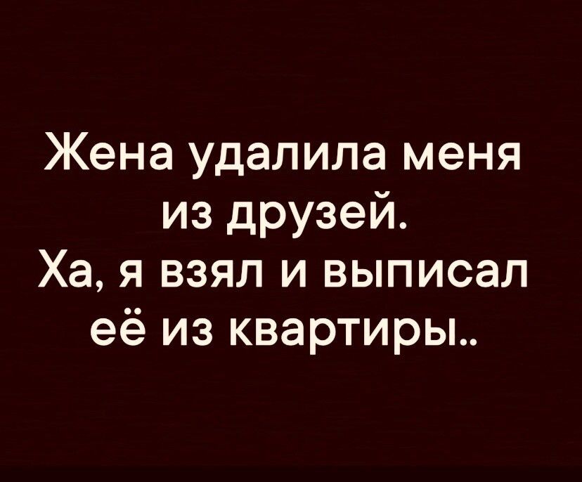 Жена удалила меня из дРУзей Ха я взял и выписал её из квартиры