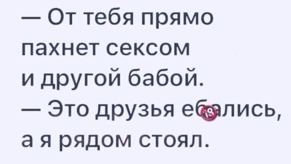 От тебя прямо пахнет сексом и другой бабой Это друзья елись а я рядом стоял