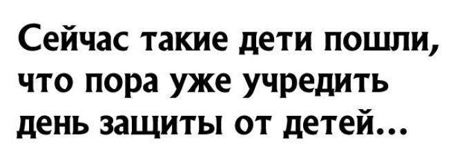 Сейчас такие дети пошли что пора уже учредить день защиты от детей