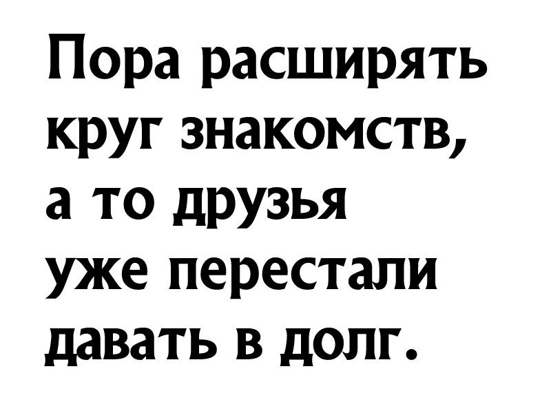 Пора расширять круг знакомств а то друзья уже перестали давать в долг