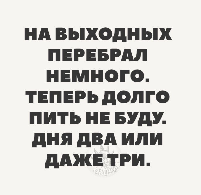 НА ВЫХОДНЫХ ПЕРЕБРМ НЕМНОГО ТЕПЕРЬ дОЛГО ПИТЪ НЕ БУДУ дня ПВА ИЛИ дАЖЕ ТРИ