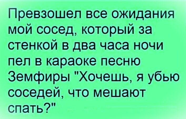 Превзошел все ожидания мой сосед который за стенкой в два часа ночи пел в караоке песню Земфиры Хочешь я убью соседей что мешают спать