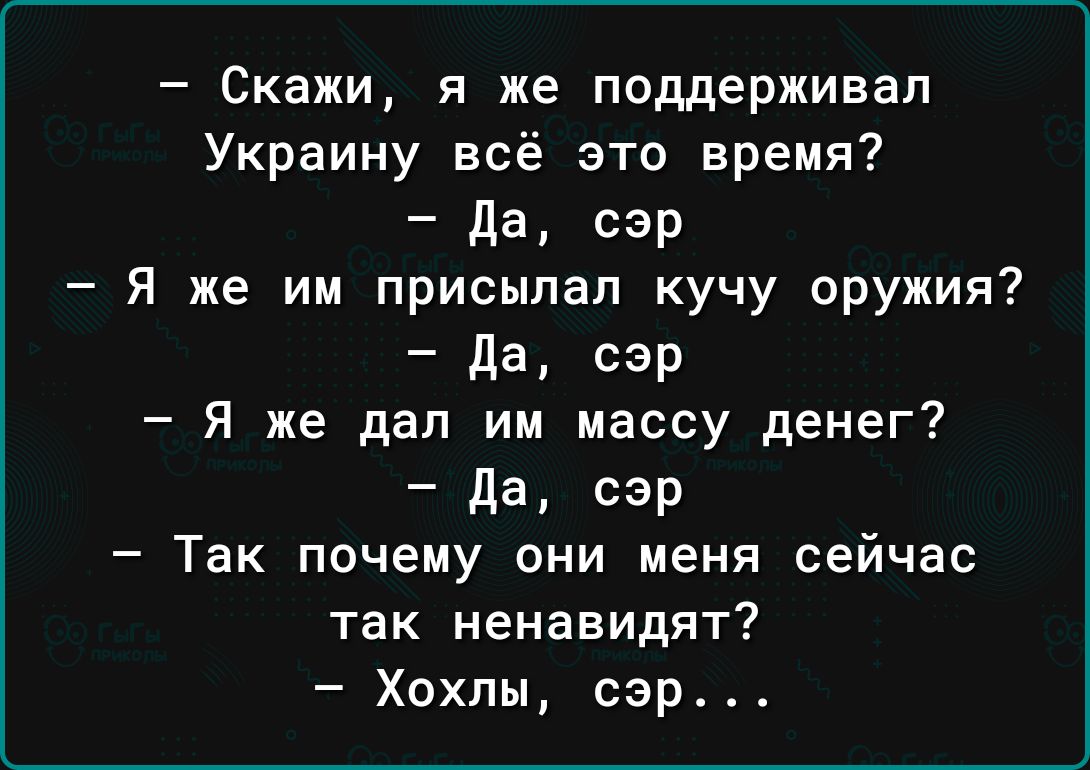 Скажи я же поддерживал Украину всё это время да сэр Я же им присылал кучу оружия Да сэр я же дал им массу денег да сэр Так почему они меня сейчас так ненавидят Хохлы сэр