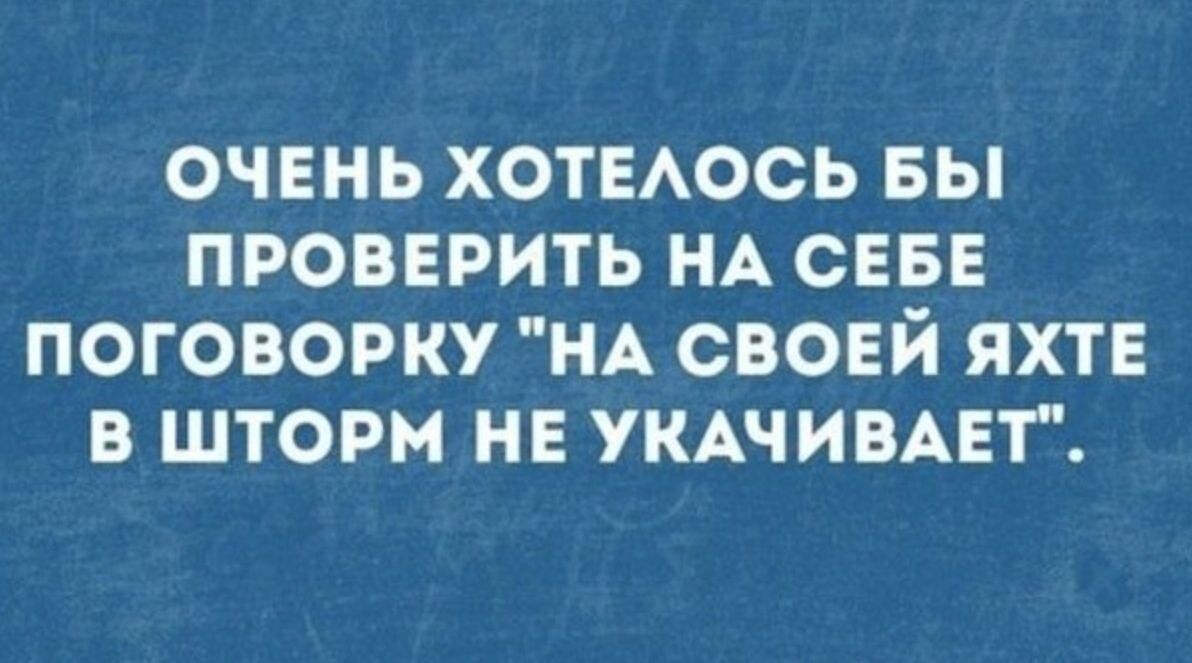 ОЧЕНЬ ХОТЕАОСЬ БЫ ПРОВЕРИТЬ НА СЕБЕ ПОГОВОРКУ НА СВОЕЙ ЯХТЕ В ШТОРМ НЕ УКАЧИВАЕТ