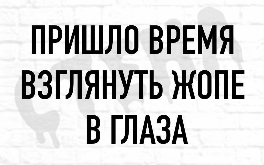 ПРИШЛО ВРЕМЯ ВЗГЛЯНУТЬ ЖОПЕ В ГЛАЗА